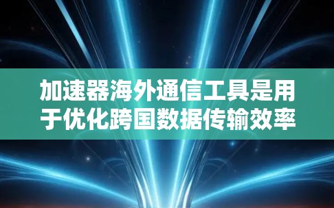 加速器海外通信工具是用于优化跨国数据传输效率、减少延迟和提高带宽利用率的解决方案，帮助企业应对国际通信中的挑战。以下是一些常见的加速器工具及其作用