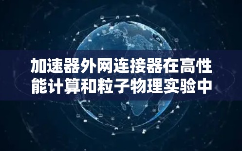 加速器外网连接器在高性能计算和粒子物理实验中扮演着关键角色。以下是对这一技术的详细总结