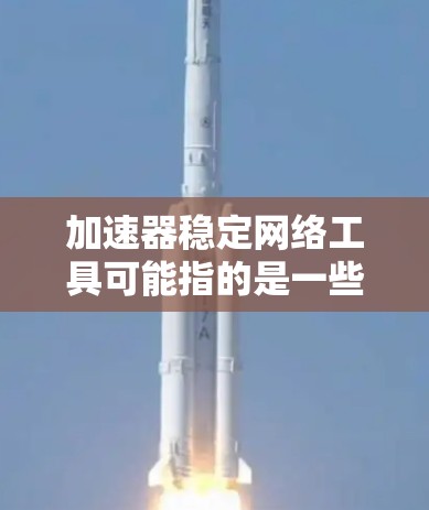 加速器稳定网络工具可能指的是一些能够优化网络性能、提高网络速度和稳定性的工具或技术。以下是一些常用的网络加速和稳定化工具，供你参考