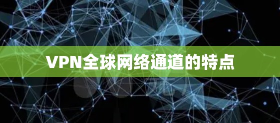 VPN全球网络通道的特点