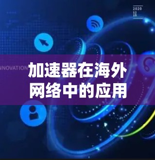 加速器在海外网络中的应用呈现出多方面的优势和潜力，具体如下