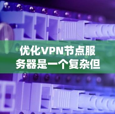 优化VPN节点服务器是一个复杂但系统性的工程，涉及多个方面的考量。以下是对该过程的详细分步骤说明