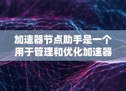 加速器节点助手是一个用于管理和优化加速器节点的工具或系统，旨在帮助用户快速部署、监控和维护这些节点，以确保数据传输的高效性和可靠性。以下是设计加速器节点助手的主要步骤和考虑因素
