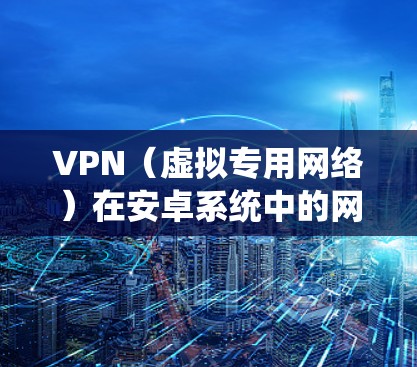 VPN（虚拟专用网络）在安卓系统中的网络优化可以帮助你更高效地使用VPN服务，提升连接速度和稳定性。以下是一些优化VPN在安卓系统中的常用方法和技巧