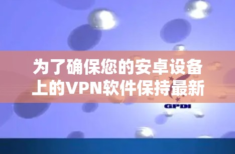 为了确保您的安卓设备上的VPN软件保持最新和安全，以下是一份详细的步骤指南
