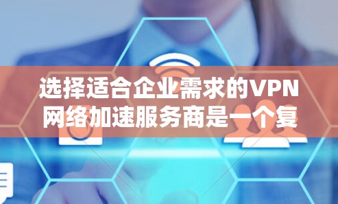 选择适合企业需求的VPN网络加速服务商是一个复杂但重要的任务。以下是对该问题的分步解释，帮助您做出明智的选择