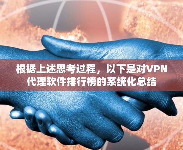 根据上述思考过程，以下是对VPN代理软件排行榜的系统化总结