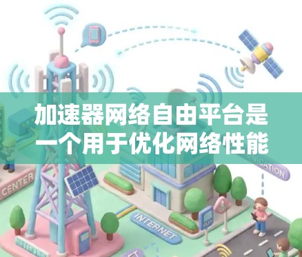 加速器网络自由平台是一个用于优化网络性能的工具，通常用于加速数据传输和处理。以下是对该平台的详细分析和总结