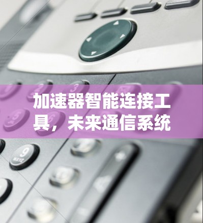 加速器智能连接工具，未来通信系统的关键解决方案