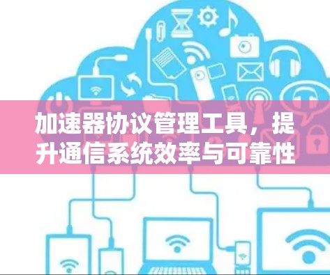 加速器协议管理工具,提升通信系统效率与可靠性 加速器协议管理工具,提升通信系统效率与可靠性