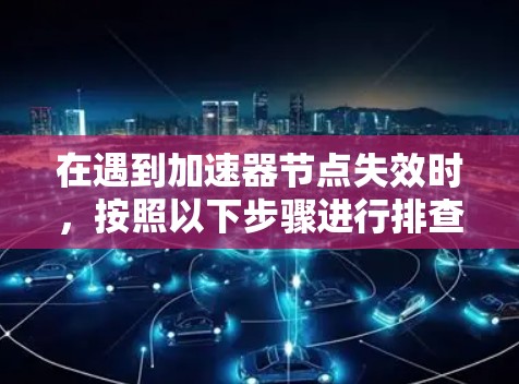 在遇到加速器节点失效时，按照以下步骤进行排查和解决