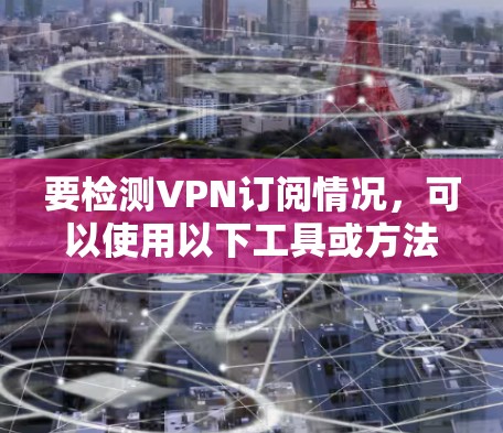 要检测VPN订阅情况，可以使用以下工具或方法