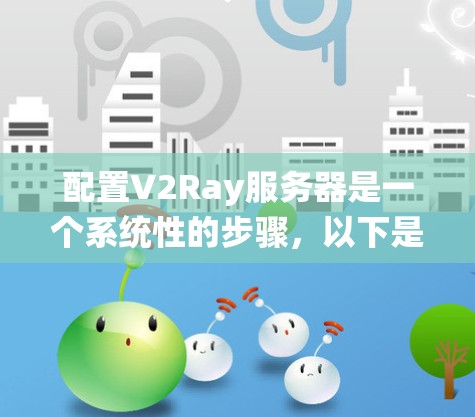 配置V2Ray服务器是一个系统性的步骤，以下是详细的指南，帮助您顺利完成配置