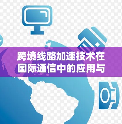 跨境线路加速技术在国际通信中的应用与挑战