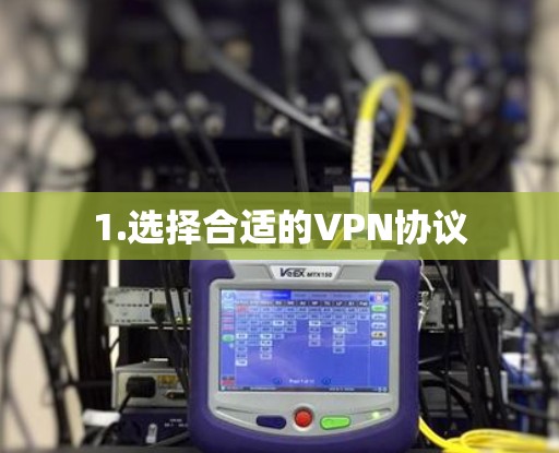 1.选择合适的VPN协议