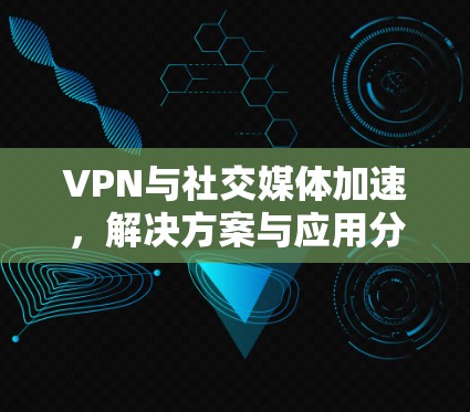 VPN与社交媒体加速，解决方案与应用分析