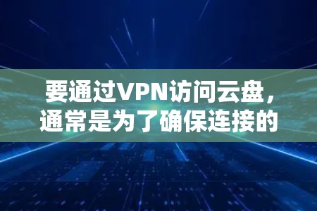 要通过VPN访问云盘，通常是为了确保连接的安全性和隐私性。以下是使用VPN访问云盘的常见步骤和注意事项