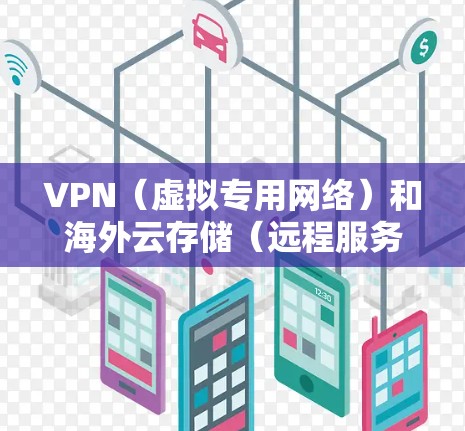 VPN（虚拟专用网络）和海外云存储（远程服务器存储）是两个不同的技术工具，但它们可以结合使用来满足特定的网络安全和数据存储需求。以下是关于如何使用VPN与海外云存储的详细信息