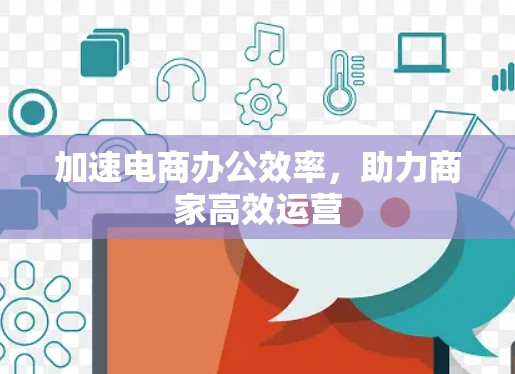 加速电商办公效率，助力商家高效运营