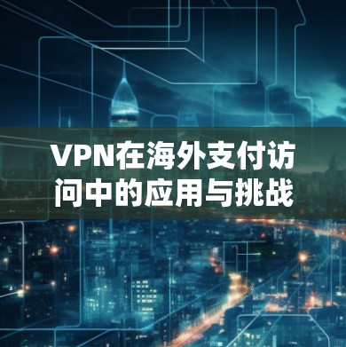 VPN在海外支付访问中的应用与挑战分析