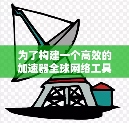 为了构建一个高效的加速器全球网络工具体系，以下是一个有条理的解决方案