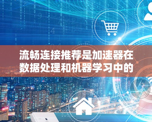 流畅连接推荐是加速器在数据处理和机器学习中的关键策略，旨在优化数据传输和处理效率。以下是对流畅连接推荐方法的总结