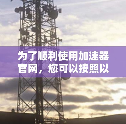 为了顺利使用加速器官网，您可以按照以下步骤操作