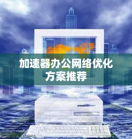 加速器办公网络优化方案推荐