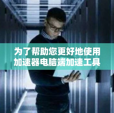为了帮助您更好地使用加速器电脑端加速工具，以下是优化和故障排除的详细指南