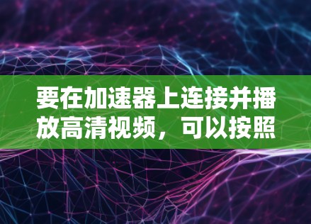 要在加速器上连接并播放高清视频，可以按照以下步骤进行