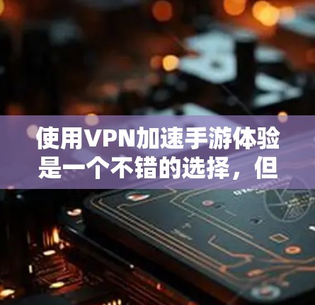 使用VPN加速手游体验是一个不错的选择，但需要注意以下几点，以确保最佳效果和安全性