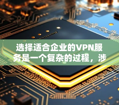 选择适合企业的VPN服务是一个复杂的过程，涉及多个关键因素。以下是对加速器企业VPN服务的详细分析和建议