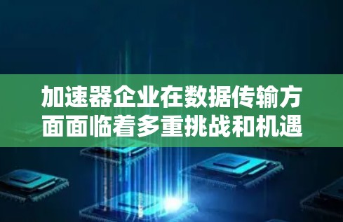 加速器企业在数据传输方面面临着多重挑战和机遇。以下是对这一问题的详细分析和总结