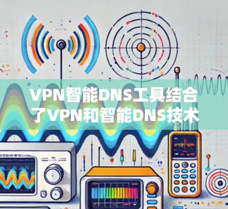 VPN智能DNS工具结合了VPN和智能DNS技术，提供更全面的网络安全和隐私保护。以下是对这些工具的分析和总结