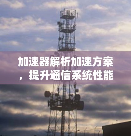 加速器解析加速方案，提升通信系统性能的关键技术