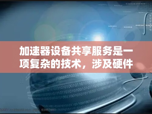 加速器设备共享服务是一项复杂的技术，涉及硬件设计、软件控制和数据管理等多个方面。以下是对加速器设备共享服务的详细总结