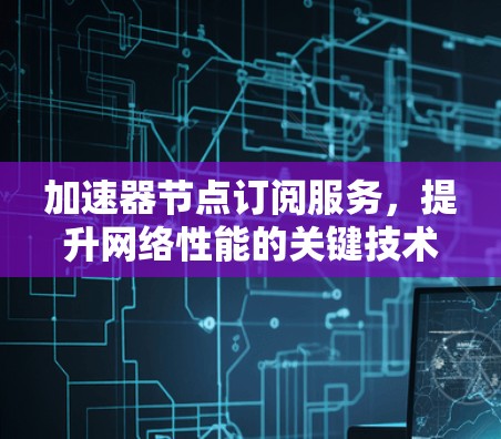 加速器节点订阅服务，提升网络性能的关键技术