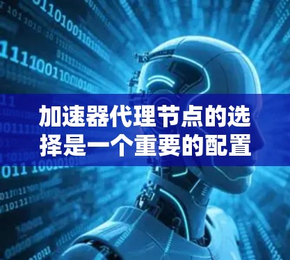 加速器代理节点的选择是一个重要的配置问题，主要用于优化数据传输性能。在实际应用中，选择合适的代理节点可以显著提升加速器的效率和稳定性。以下是一些关键因素和步骤，帮助你选择合适的代理节点