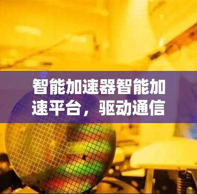 智能加速器智能加速平台，驱动通信系统性能革新