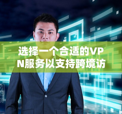 选择一个合适的VPN服务以支持跨境访问，可以根据以下因素进行综合考虑