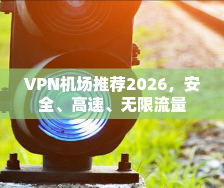 VPN机场推荐2026，安全、高速、无限流量
