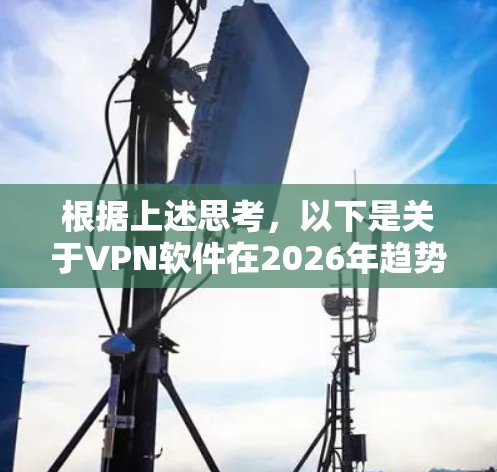 根据上述思考，以下是关于VPN软件在2026年趋势的分步解释