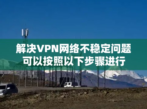 解决VPN网络不稳定问题可以按照以下步骤进行