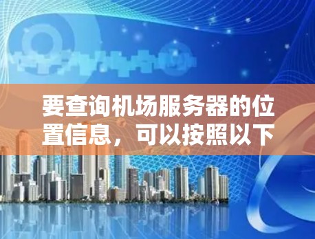 要查询机场服务器的位置信息，可以按照以下步骤进行