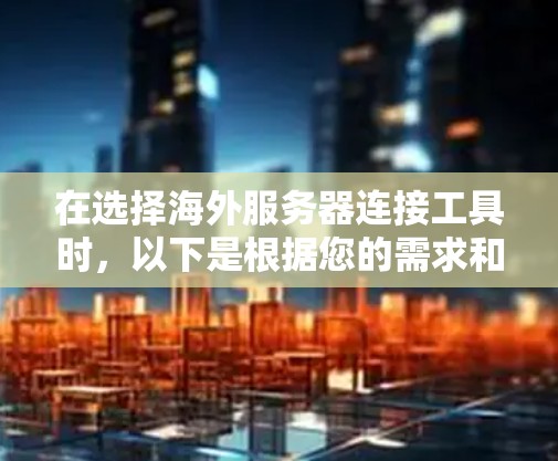 在选择海外服务器连接工具时，以下是根据您的需求和思考过程整理出的建议