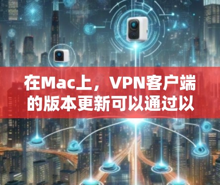 在Mac上，VPN客户端的版本更新可以通过以下步骤进行