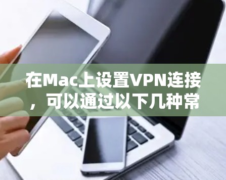 在Mac上设置VPN连接，可以通过以下几种常见的协议和方法实现。以下是一些常见的VPN连接方案和配置方法