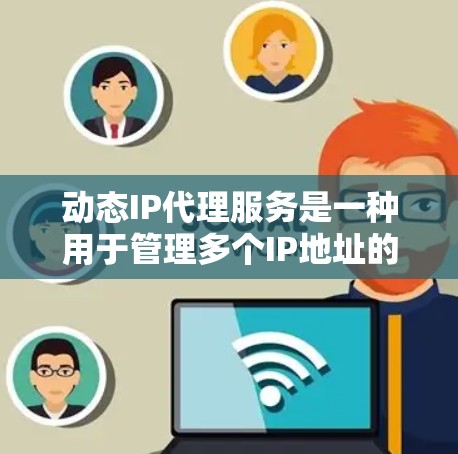 动态IP代理服务是一种用于管理多个IP地址的网络解决方案，适用于需要多点访问且需确保稳定性的应用场景。以下是对动态IP代理服务的详细分析和总结