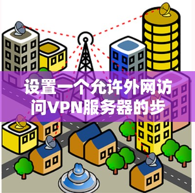 设置一个允许外网访问VPN服务器的步骤如下 设置一个允许外网访问VPN服务器的步骤如下