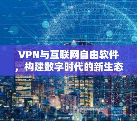 VPN与互联网自由软件,构建数字时代的新生态 VPN与互联网自由软件,构建数字时代的新生态